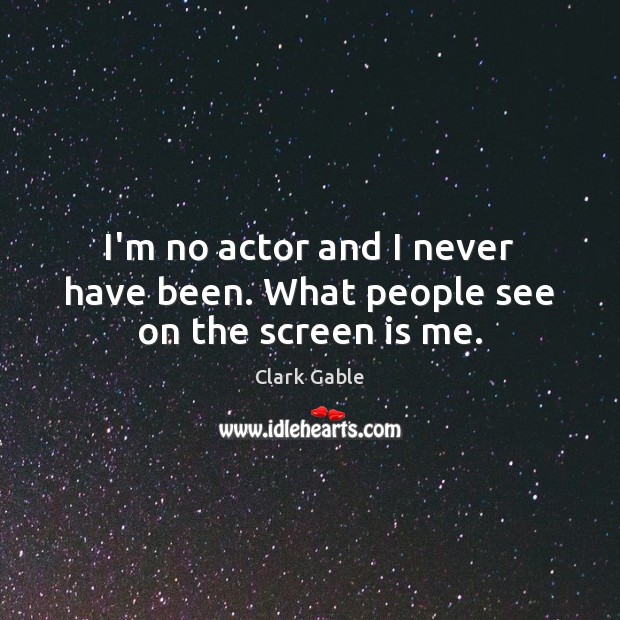 I’m no actor and I never have been. What people see on the screen is me. Clark Gable Picture Quote