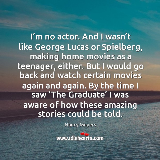 I’m no actor. And I wasn’t like george lucas or spielberg, making home movies as a teenager, either. Image