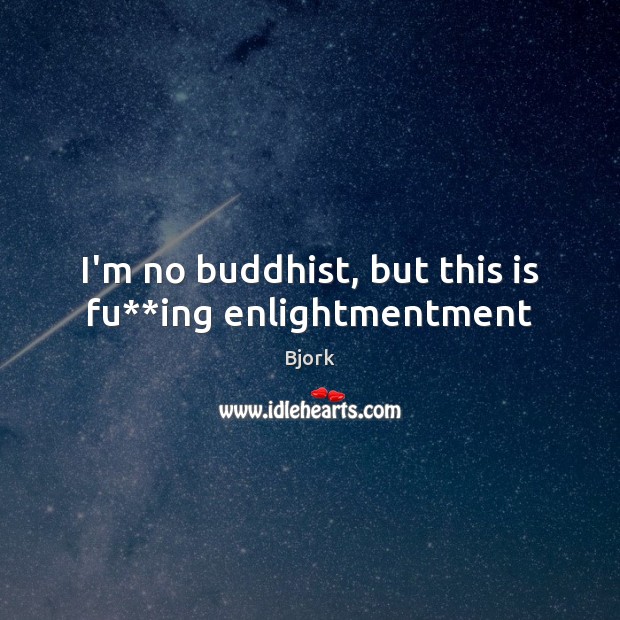 I’m no buddhist, but this is fu**ing enlightmentment Bjork Picture Quote