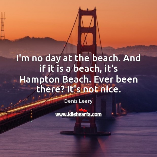I’m no day at the beach. And if it is a beach, 
