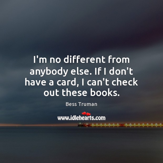 I’m no different from anybody else. If I don’t have a card, I can’t check out these books. Image