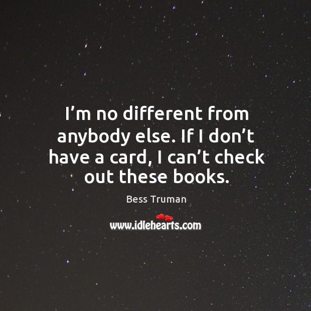 I’m no different from anybody else. If I don’t have a card, I can’t check out these books. Image