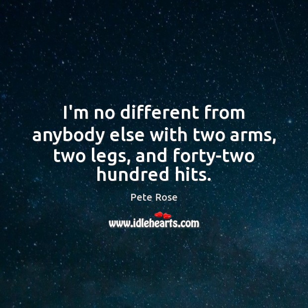 I’m no different from anybody else with two arms, two legs, and forty-two hundred hits. Pete Rose Picture Quote