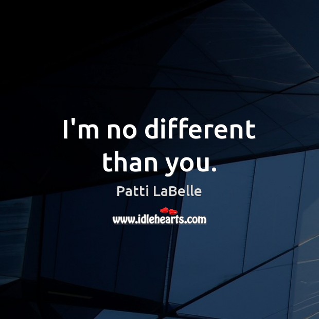 I’m no different than you. Patti LaBelle Picture Quote