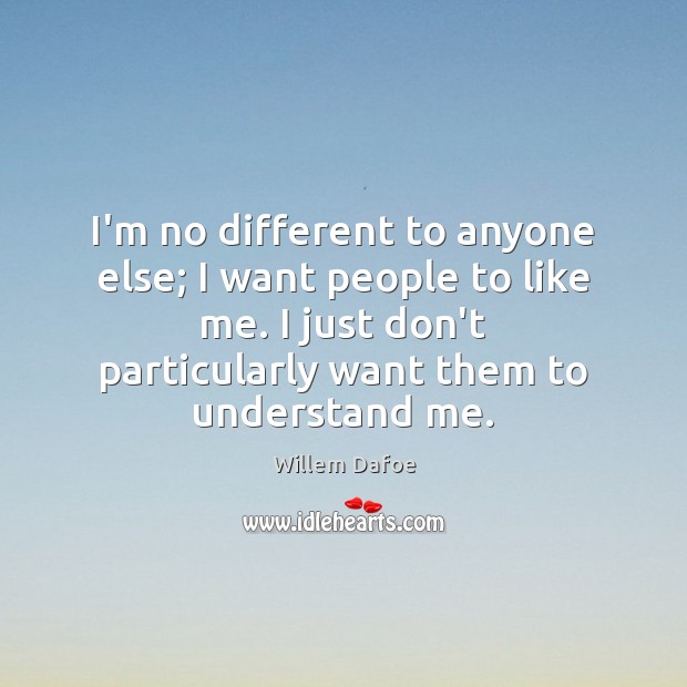 I’m no different to anyone else; I want people to like me. Willem Dafoe Picture Quote