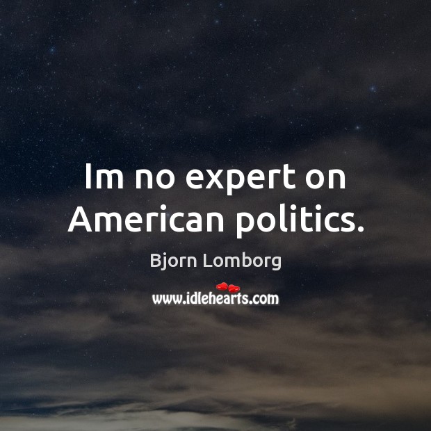 Im no expert on American politics. Bjorn Lomborg Picture Quote