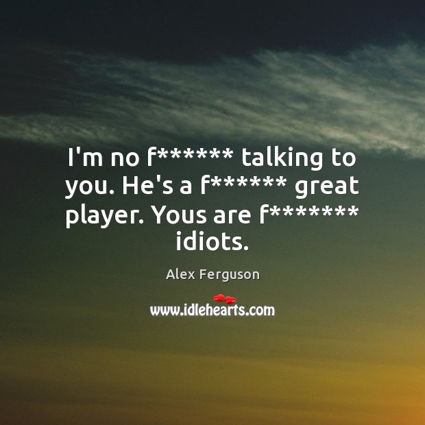 I’m no f****** talking to you. He’s a f****** great player. Yous are f******* idiots. Alex Ferguson Picture Quote
