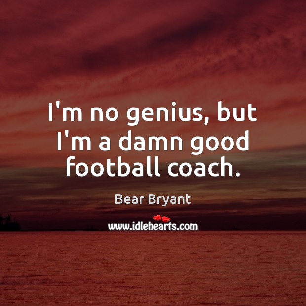 I’m no genius, but I’m a damn good football coach. Bear Bryant Picture Quote
