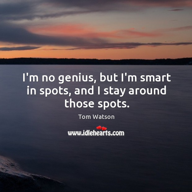 I’m no genius, but I’m smart in spots, and I stay around those spots. Tom Watson Picture Quote