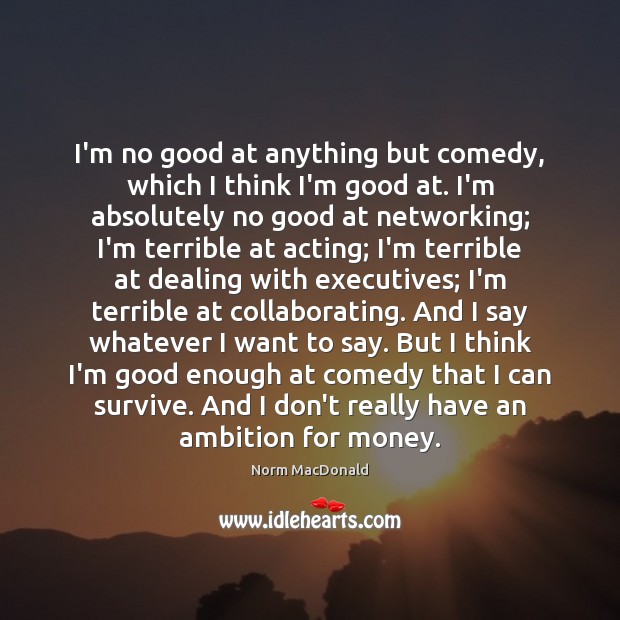 I’m no good at anything but comedy, which I think I’m good Norm MacDonald Picture Quote