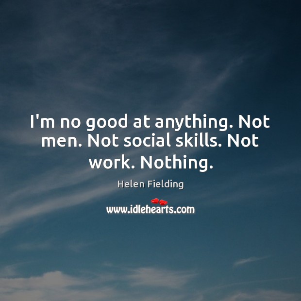 I’m no good at anything. Not men. Not social skills. Not work. Nothing. Helen Fielding Picture Quote