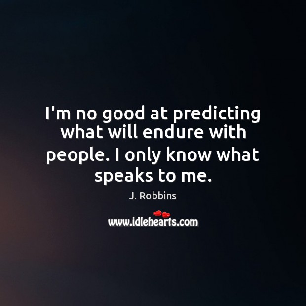 I’m no good at predicting what will endure with people. I only know what speaks to me. J. Robbins Picture Quote