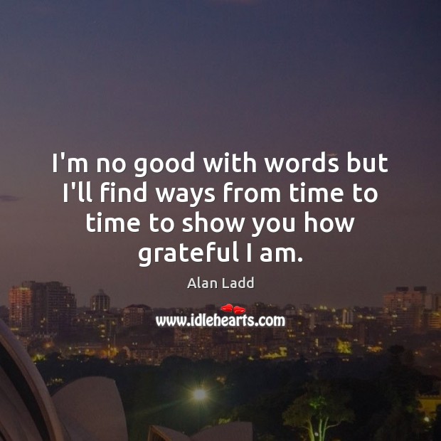 I’m no good with words but I’ll find ways from time to time to show you how grateful I am. Alan Ladd Picture Quote