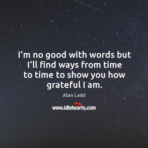 I’m no good with words but I’ll find ways from time to time to show you how grateful I am. Alan Ladd Picture Quote