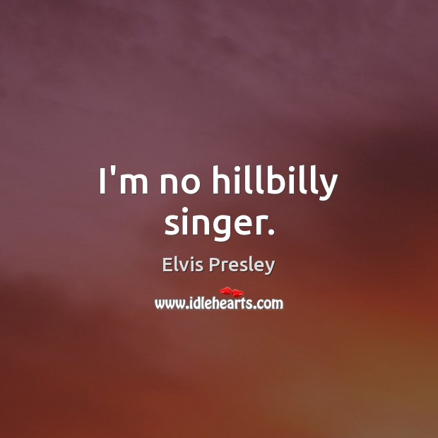 I’m no hillbilly singer. Elvis Presley Picture Quote
