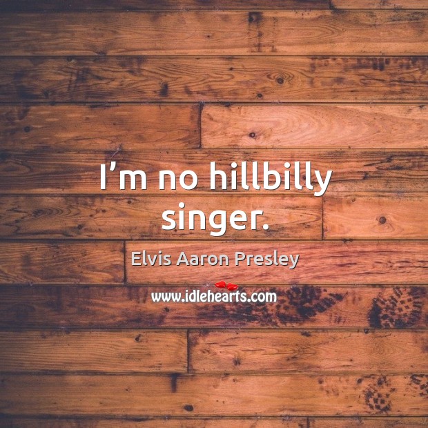 I’m no hillbilly singer. Elvis Aaron Presley Picture Quote