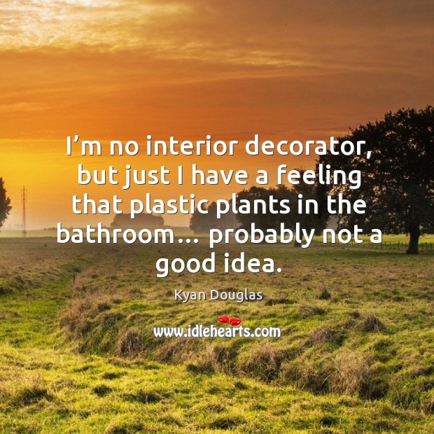 I’m no interior decorator, but just I have a feeling that plastic plants in the bathroom… probably not a good idea. Kyan Douglas Picture Quote