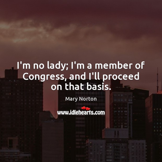 I’m no lady; I’m a member of Congress, and I’ll proceed on that basis. Mary Norton Picture Quote