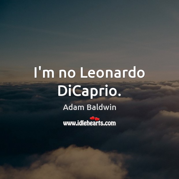 I’m no Leonardo DiCaprio. Adam Baldwin Picture Quote