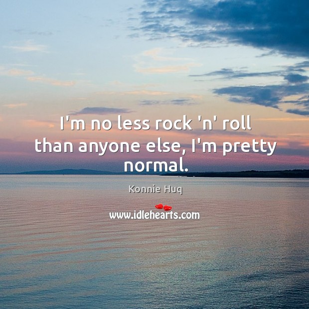 I’m no less rock ‘n’ roll than anyone else, I’m pretty normal. Konnie Huq Picture Quote