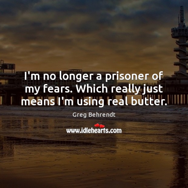 I’m no longer a prisoner of my fears. Which really just means I’m using real butter. Greg Behrendt Picture Quote