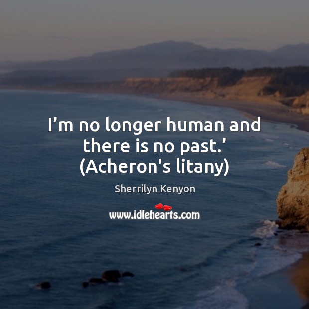 I’m no longer human and there is no past.’ (Acheron’s litany) Sherrilyn Kenyon Picture Quote