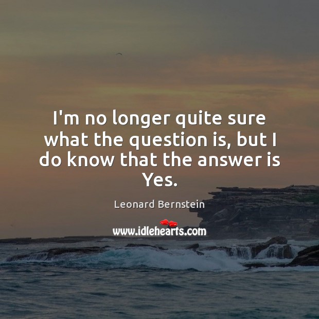 I’m no longer quite sure what the question is, but I do know that the answer is Yes. Leonard Bernstein Picture Quote