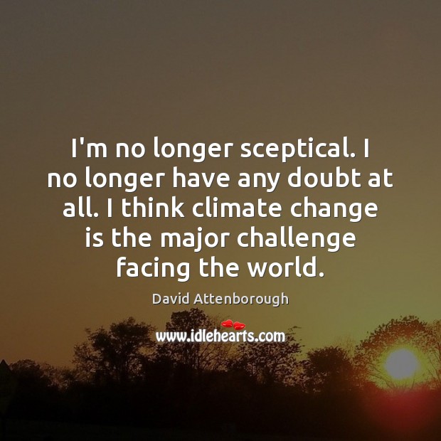 I’m no longer sceptical. I no longer have any doubt at all. David Attenborough Picture Quote