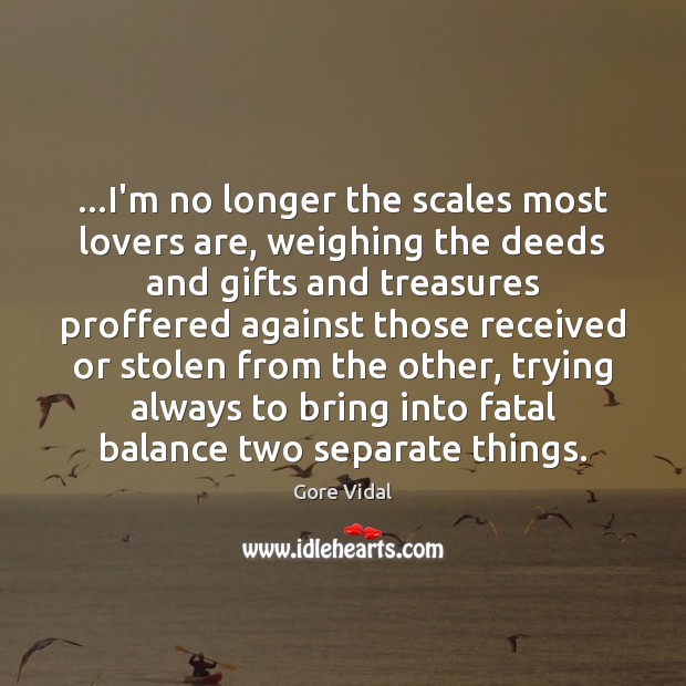 …I’m no longer the scales most lovers are, weighing the deeds and Gore Vidal Picture Quote