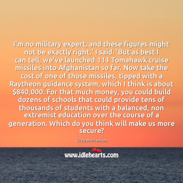 I’m no military expert, and these figures might not be exactly right, Greg Mortenson Picture Quote