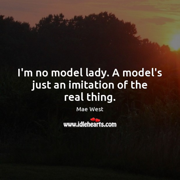 I’m no model lady. A model’s just an imitation of the real thing. Image