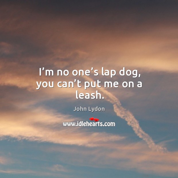 I’m no one’s lap dog, you can’t put me on a leash. Image