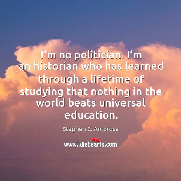 I’m no politician. I’m an historian who has learned through a lifetime of studying that Stephen E. Ambrose Picture Quote