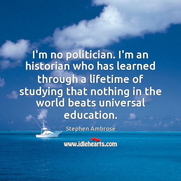 I’m no politician. I’m an historian who has learned through a lifetime Stephen Ambrose Picture Quote