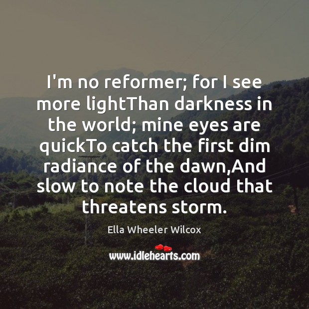 I’m no reformer; for I see more lightThan darkness in the world; Ella Wheeler Wilcox Picture Quote