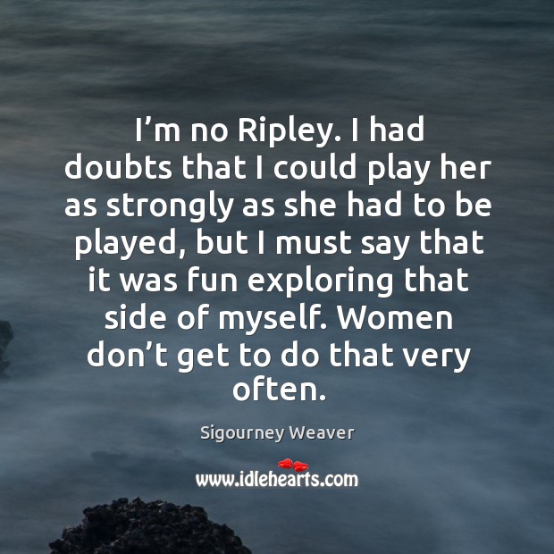 I’m no ripley. I had doubts that I could play her as strongly as she had to be played Sigourney Weaver Picture Quote