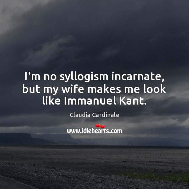 I’m no syllogism incarnate, but my wife makes me look like Immanuel Kant. Claudia Cardinale Picture Quote