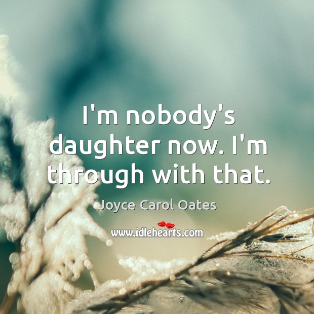 I’m nobody’s daughter now. I’m through with that. Joyce Carol Oates Picture Quote