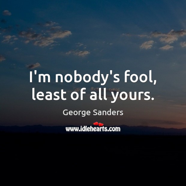I’m nobody’s fool, least of all yours. Image