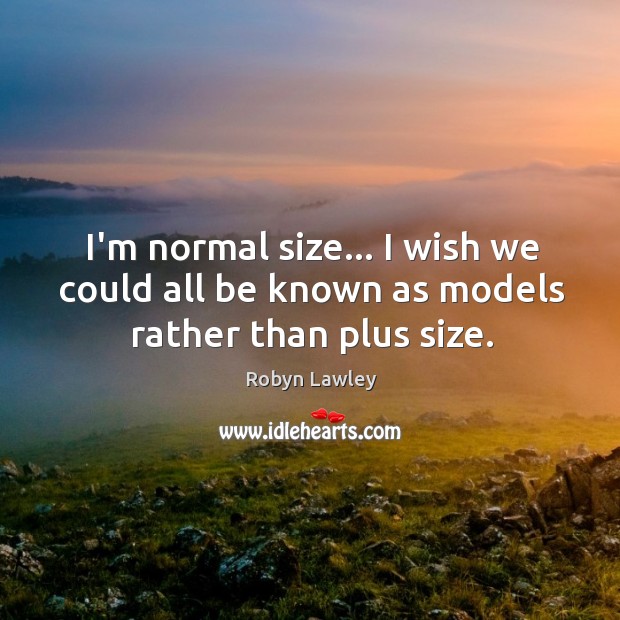 I’m normal size… I wish we could all be known as models rather than plus size. Image