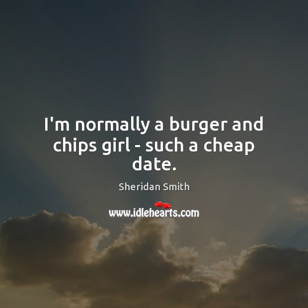 I’m normally a burger and chips girl – such a cheap date. Sheridan Smith Picture Quote