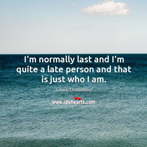 I’m normally last and I’m quite a late person and that is just who I am. Image