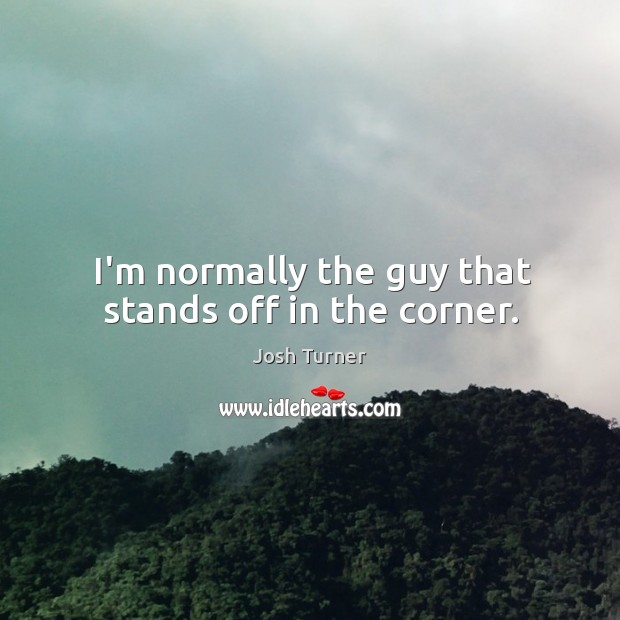 I’m normally the guy that stands off in the corner. Josh Turner Picture Quote