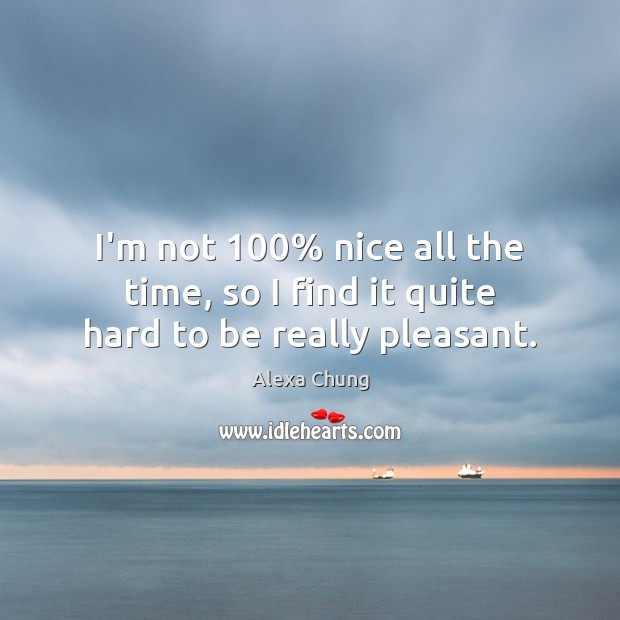 I’m not 100% nice all the time, so I find it quite hard to be really pleasant. Alexa Chung Picture Quote