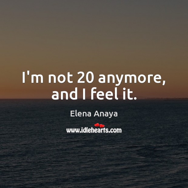 I’m not 20 anymore, and I feel it. Elena Anaya Picture Quote