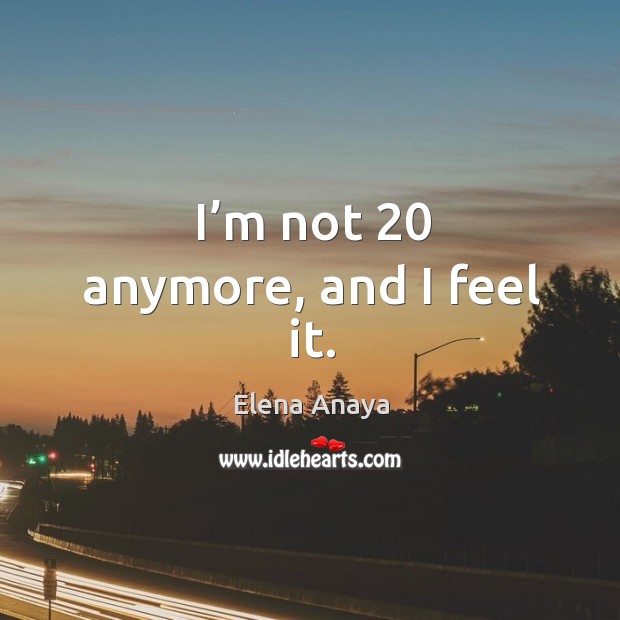 I’m not 20 anymore, and I feel it. Elena Anaya Picture Quote