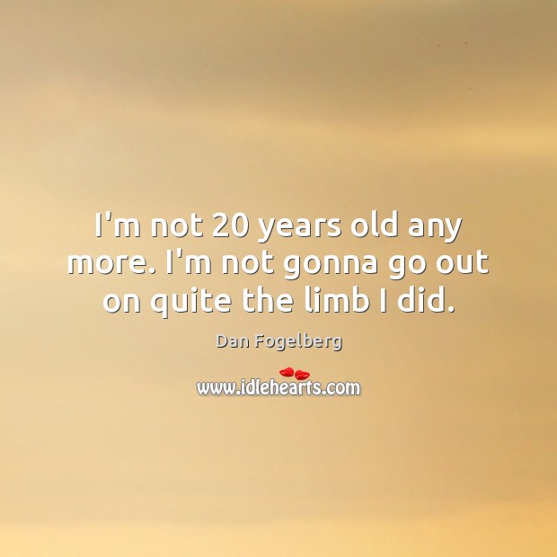 I’m not 20 years old any more. I’m not gonna go out on quite the limb I did. Dan Fogelberg Picture Quote