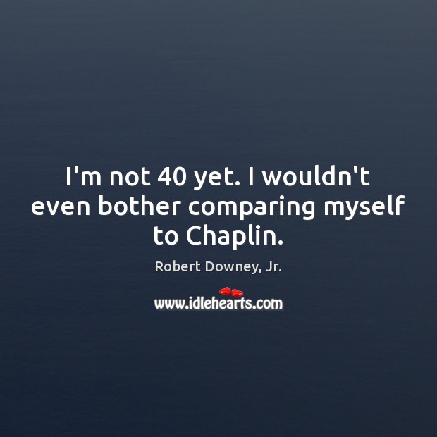 I’m not 40 yet. I wouldn’t even bother comparing myself to Chaplin. Robert Downey, Jr. Picture Quote