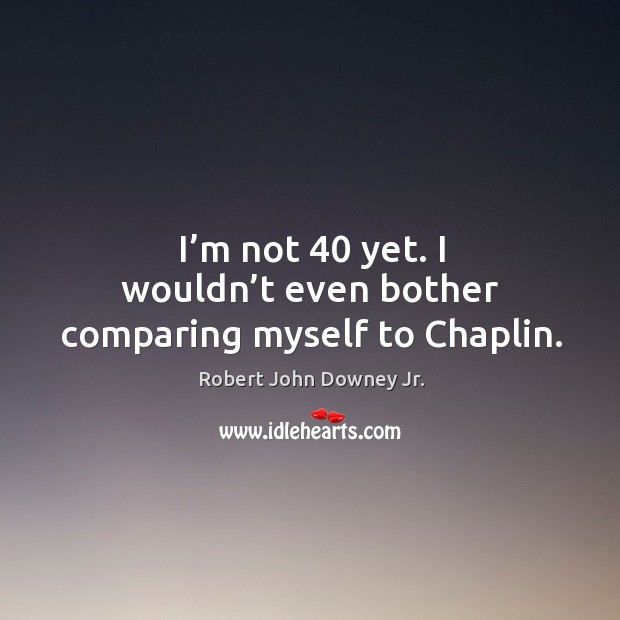 I’m not 40 yet. I wouldn’t even bother comparing myself to chaplin. Robert John Downey Jr. Picture Quote