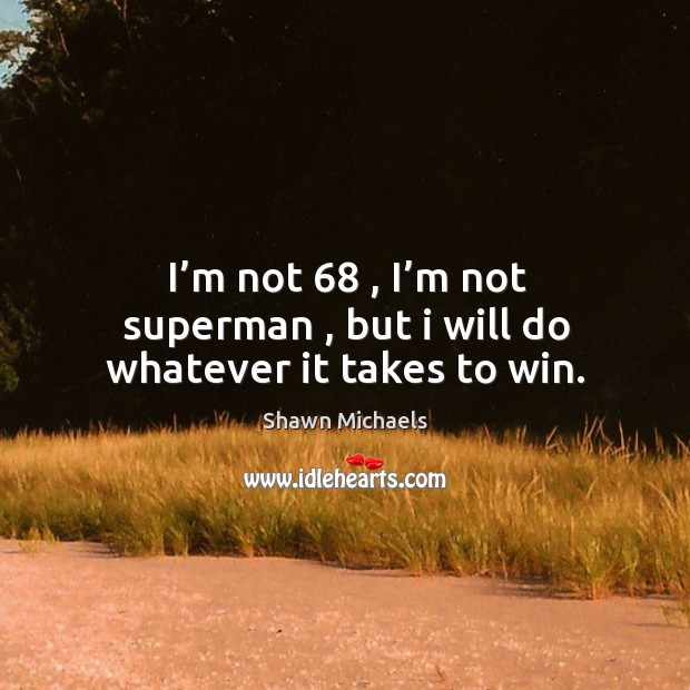 I’m not 68 , I’m not superman , but I will do whatever it takes to win. Image